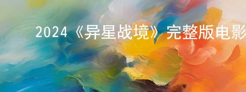 ﻿陈子轩发布﻿2024《异星战境》完整版电影/在线观看/百度云-美剧天堂